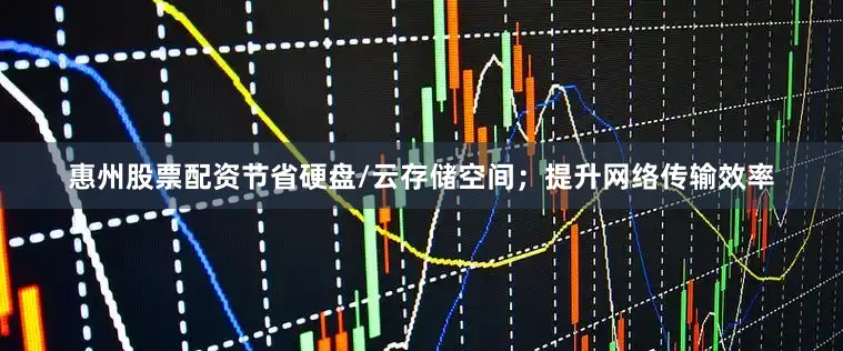 惠州股票配资节省硬盘/云存储空间；提升网络传输效率