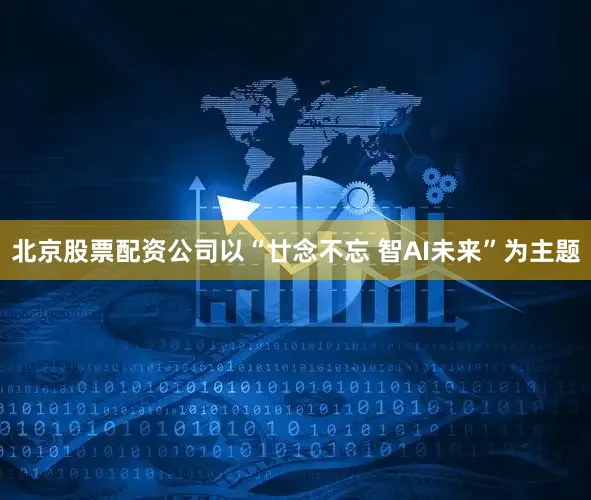 北京股票配资公司以“廿念不忘 智AI未来”为主题