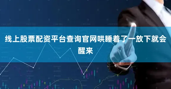 线上股票配资平台查询官网哄睡着了一放下就会醒来