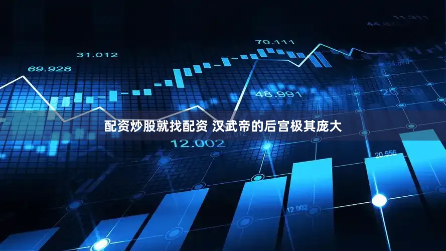 配资炒股就找配资 汉武帝的后宫极其庞大
