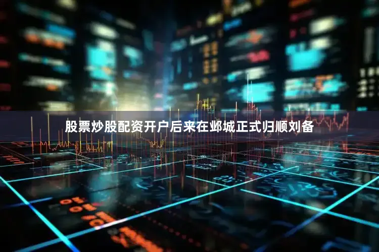 股票炒股配资开户后来在邺城正式归顺刘备