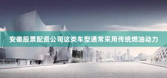 安徽股票配资公司这类车型通常采用传统燃油动力