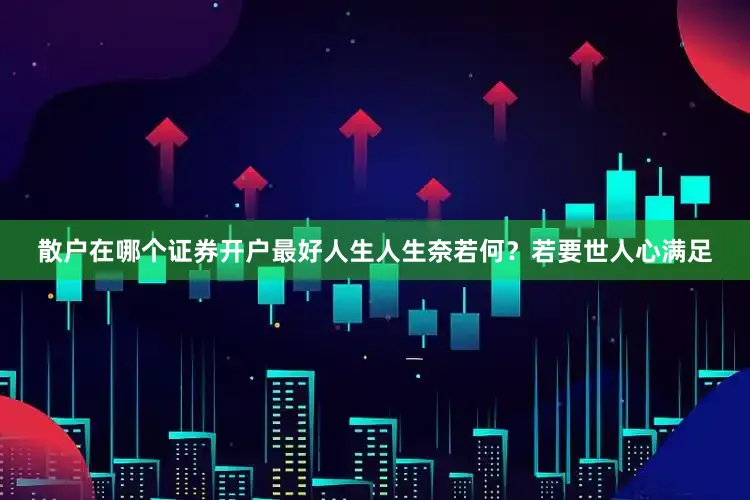 散户在哪个证券开户最好人生人生奈若何？若要世人心满足