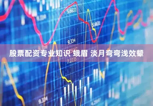 股票配资专业知识 蛾眉 淡月弯弯浅效颦