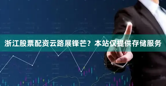 浙江股票配资云路展锋芒？本站仅提供存储服务