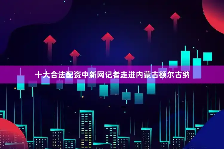 十大合法配资中新网记者走进内蒙古额尔古纳