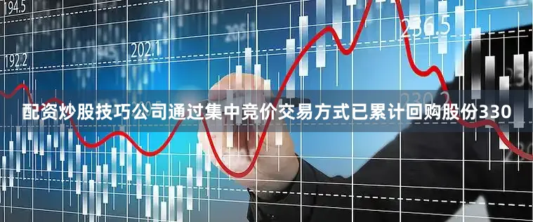 配资炒股技巧公司通过集中竞价交易方式已累计回购股份330
