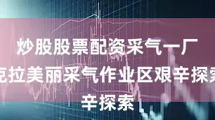 炒股股票配资采气一厂克拉美丽采气作业区艰辛探索