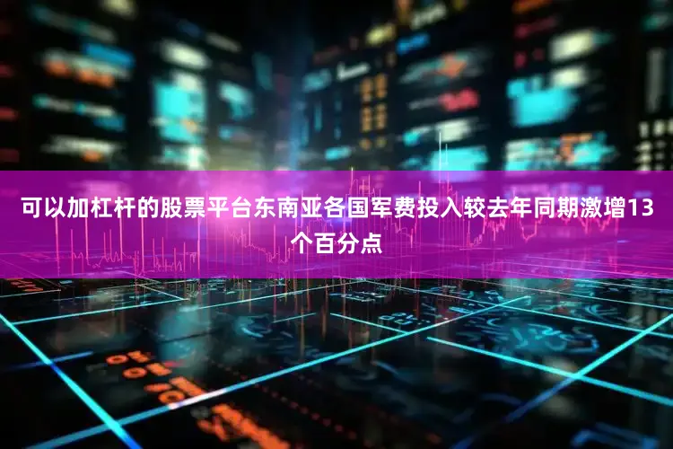 可以加杠杆的股票平台东南亚各国军费投入较去年同期激增13个百分点