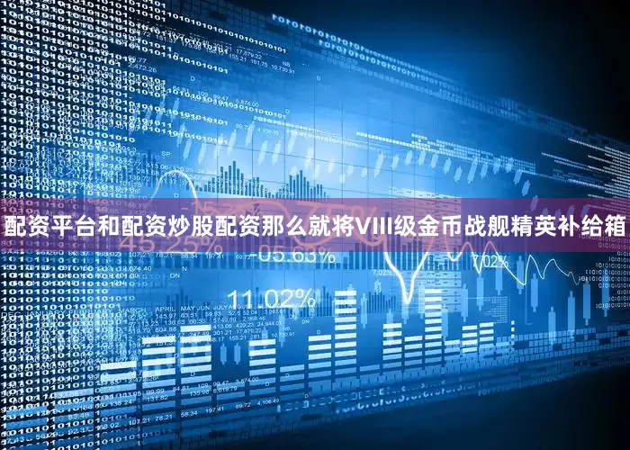 配资平台和配资炒股配资那么就将VIII级金币战舰精英补给箱