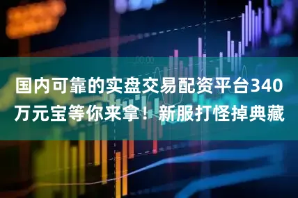 国内可靠的实盘交易配资平台340万元宝等你来拿！新服打怪掉典藏