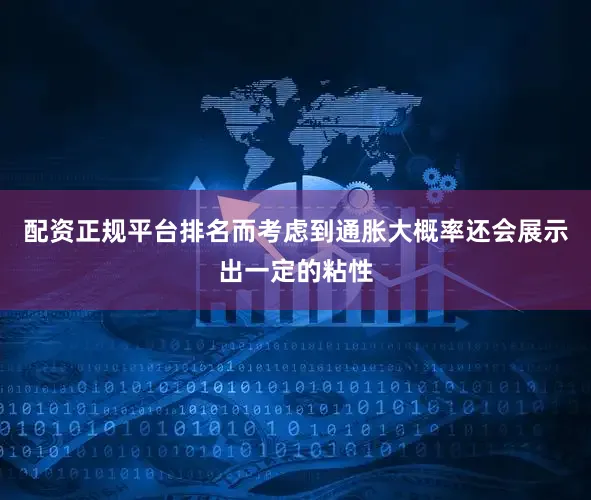 配资正规平台排名而考虑到通胀大概率还会展示出一定的粘性