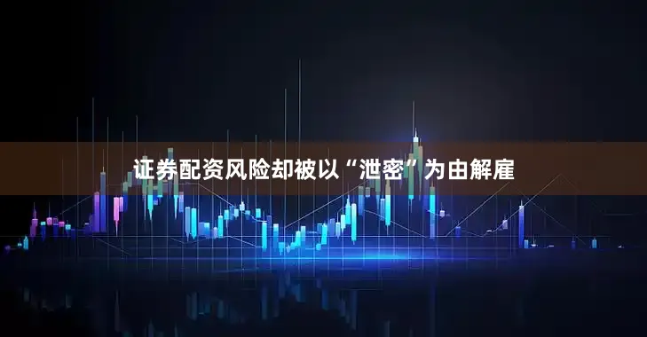 证券配资风险却被以“泄密”为由解雇