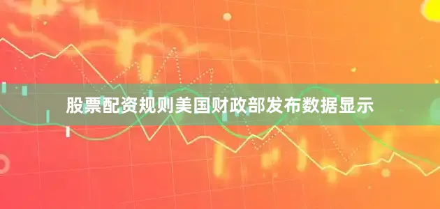 股票配资规则美国财政部发布数据显示