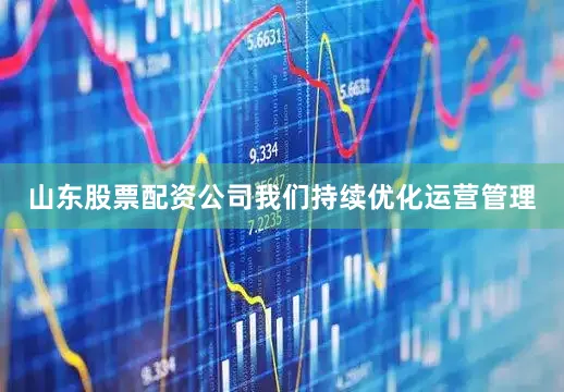 山东股票配资公司我们持续优化运营管理