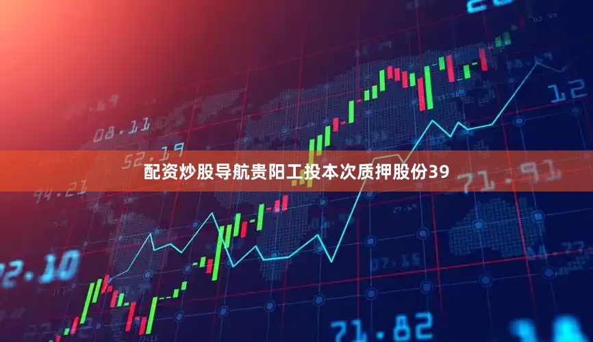 配资炒股导航贵阳工投本次质押股份39
