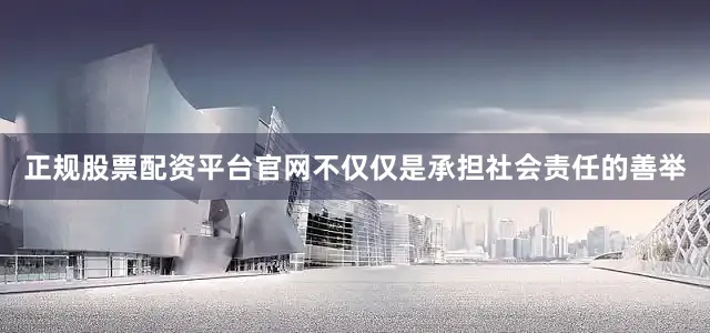 正规股票配资平台官网不仅仅是承担社会责任的善举