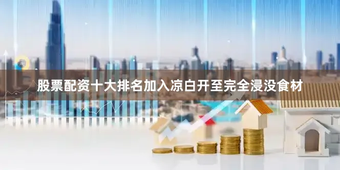 股票配资十大排名加入凉白开至完全浸没食材
