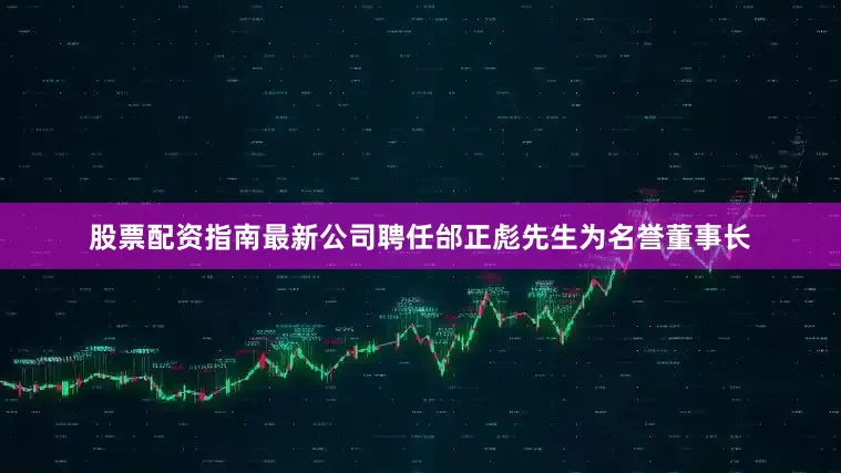 股票配资指南最新公司聘任邰正彪先生为名誉董事长