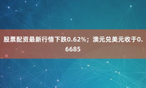股票配资最新行情下跌0.62%；澳元兑美元收于0.6685