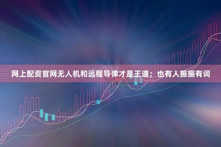 网上配资官网无人机和远程导弹才是王道；也有人振振有词