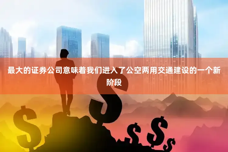 最大的证券公司意味着我们进入了公空两用交通建设的一个新阶段
