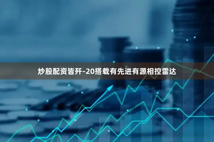炒股配资皆歼-20搭载有先进有源相控雷达