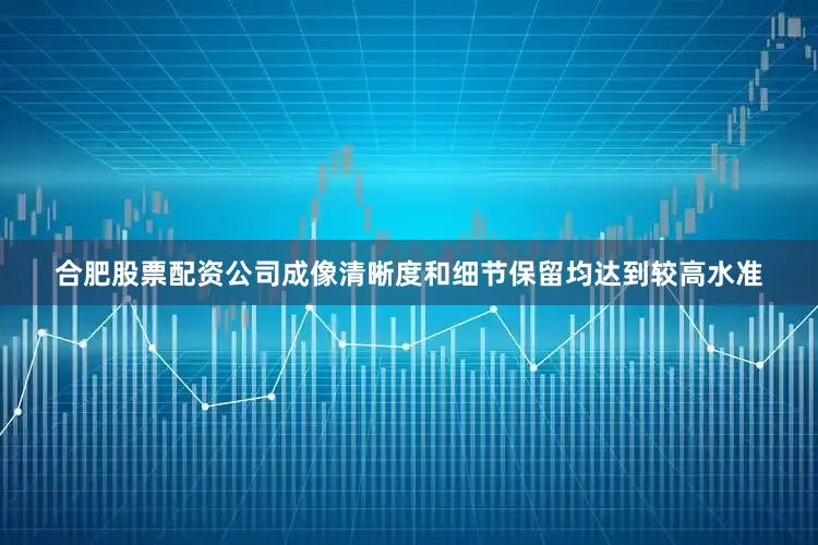 合肥股票配资公司成像清晰度和细节保留均达到较高水准