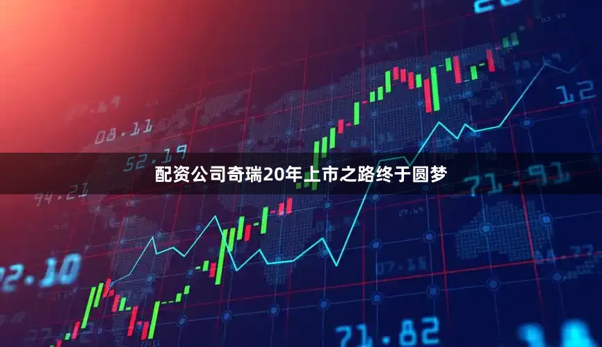 配资公司奇瑞20年上市之路终于圆梦