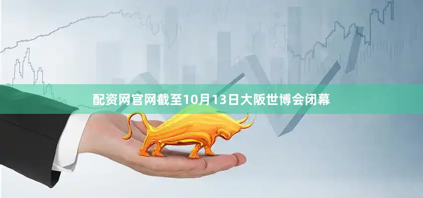 配资网官网截至10月13日大阪世博会闭幕