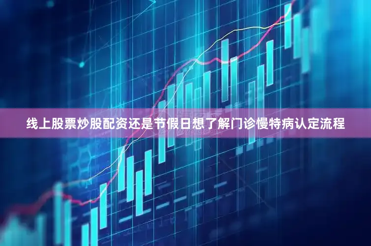 线上股票炒股配资还是节假日想了解门诊慢特病认定流程