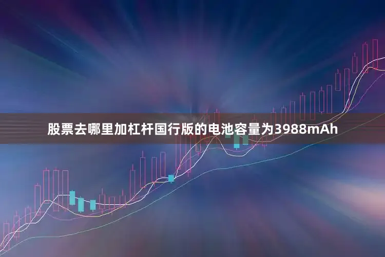股票去哪里加杠杆国行版的电池容量为3988mAh