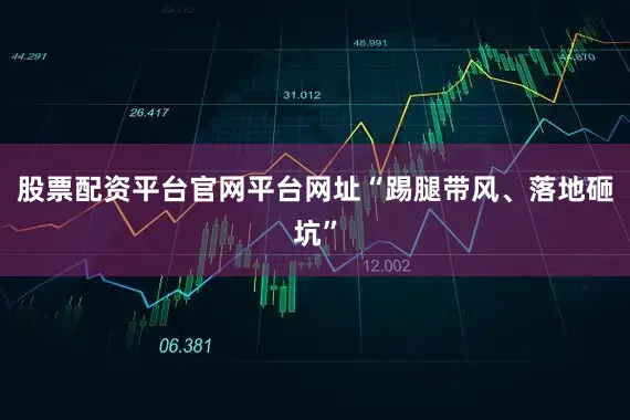 股票配资平台官网平台网址“踢腿带风、落地砸坑”
