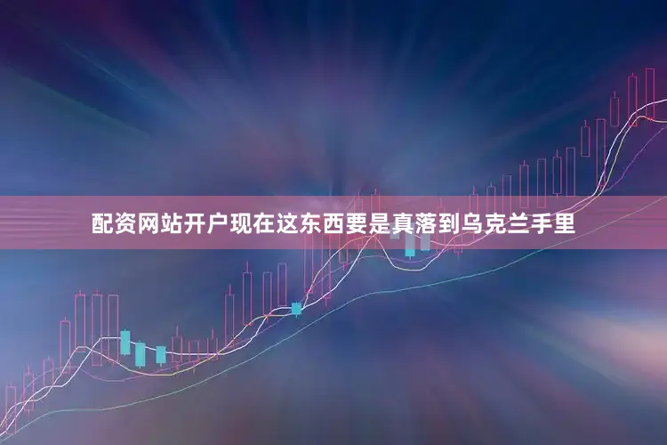 配资网站开户现在这东西要是真落到乌克兰手里
