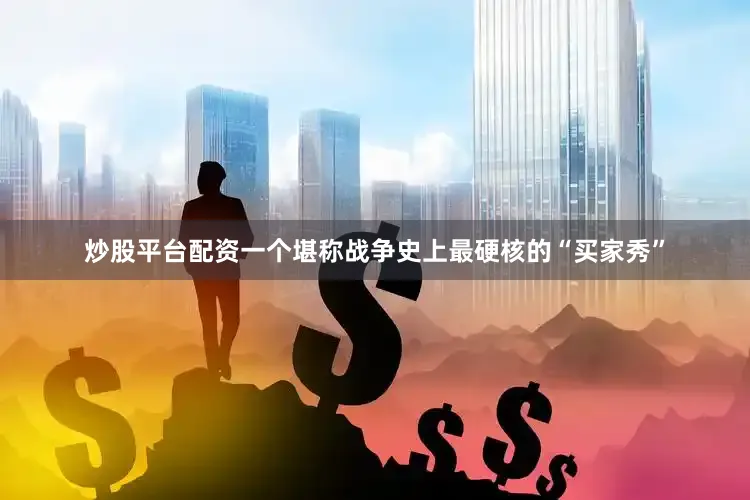 炒股平台配资一个堪称战争史上最硬核的“买家秀”