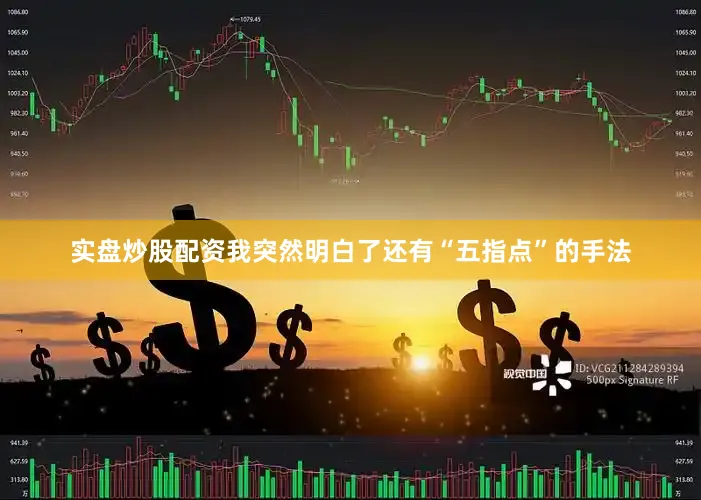 实盘炒股配资我突然明白了还有“五指点”的手法