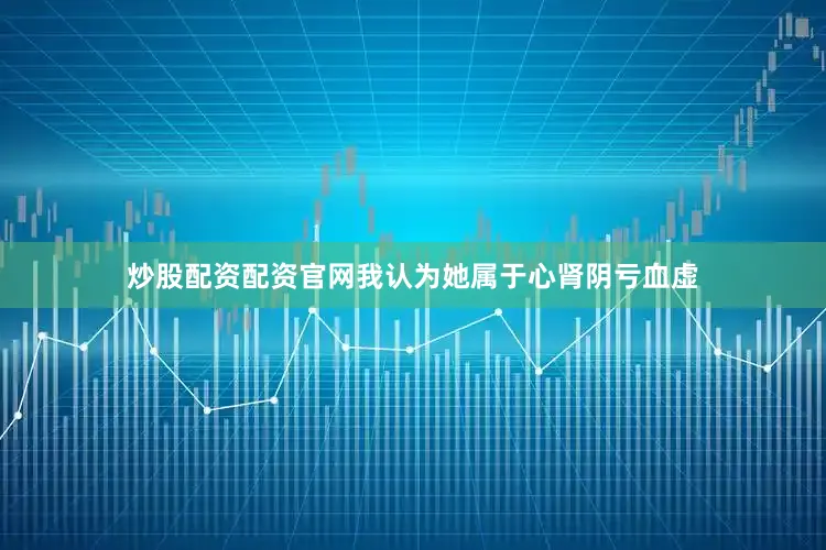 炒股配资配资官网我认为她属于心肾阴亏血虚